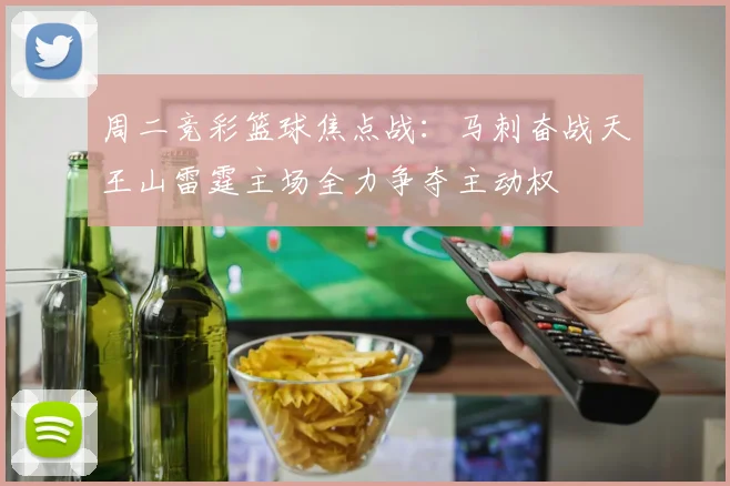周二竞彩篮球焦点战：马刺奋战天王山雷霆主场全力争夺主动权