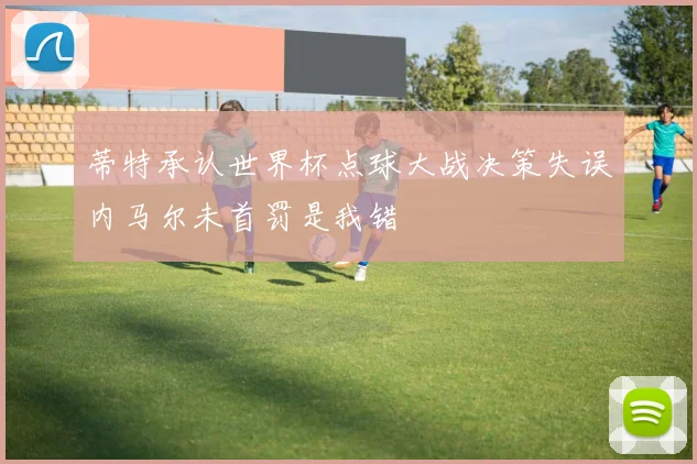 蒂特承认世界杯点球大战决策失误内马尔未首罚是我错