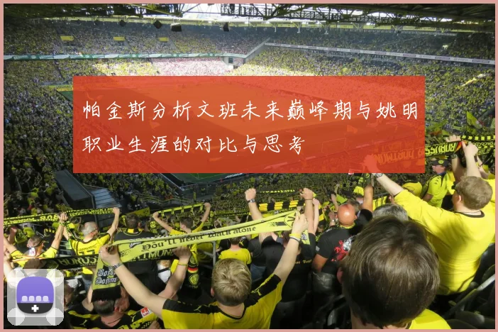 帕金斯分析文班未来巅峰期与姚明职业生涯的对比与思考
