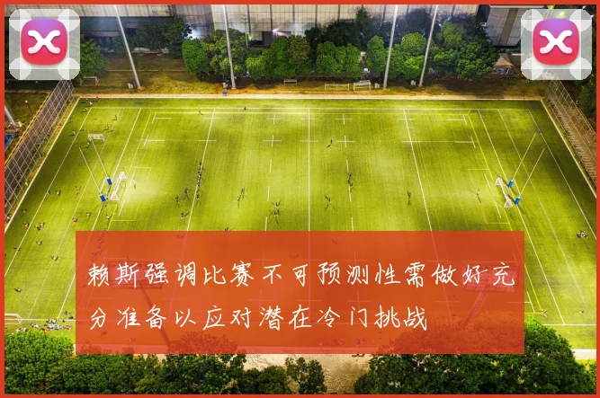 赖斯强调比赛不可预测性需做好充分准备以应对潜在冷门挑战
