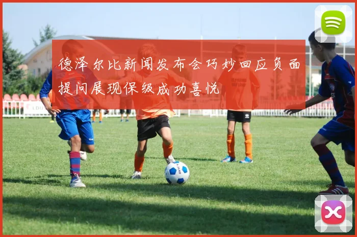 德泽尔比新闻发布会巧妙回应负面提问展现保级成功喜悦
