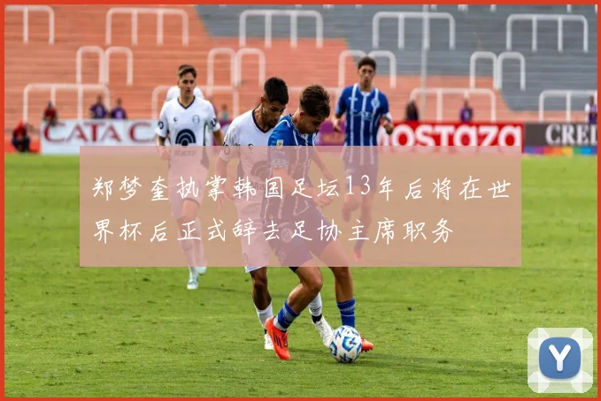 郑梦奎执掌韩国足坛13年后将在世界杯后正式辞去足协主席职务