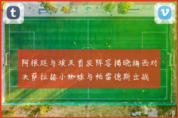 阿根廷与埃及首发阵容揭晓梅西对决萨拉赫小蜘蛛与帕雷德斯出战