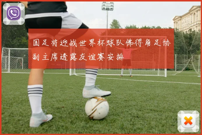 国足将迎战世界杯球队佛得角足协副主席透露友谊赛安排
